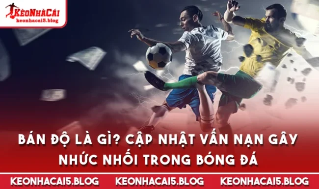 ban do la gi Bán Độ Là Gì? Cập Nhật Vấn Nạn Gây Nhức Nhối Trong Bóng Đá